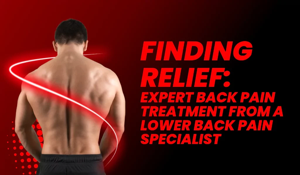 Finding Relief: Expert Back Pain Treatment from a Lower Back Pain Specialist